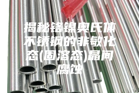 揭秘铬镍奥氏体不锈钢的非敏化态(固溶态)晶间腐蚀