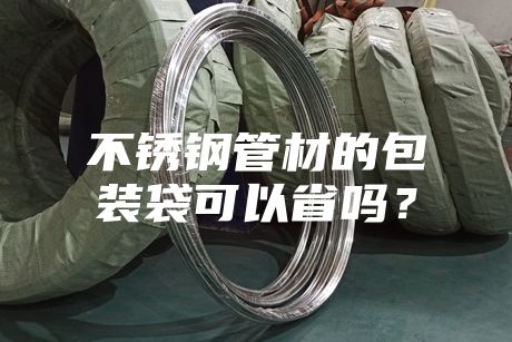 不锈钢管材的包装袋可以省吗？