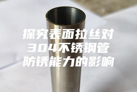 探究表面拉丝对304不锈钢管防锈能力的影响
