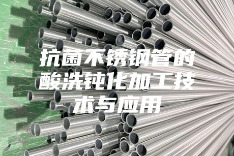 抗菌不锈钢管的酸洗钝化加工技术与应用