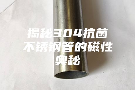 揭秘304抗菌不锈钢管的磁性奥秘
