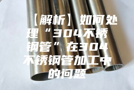 【解析】如何处理“304不锈钢管”在304不锈钢管加工中的问题