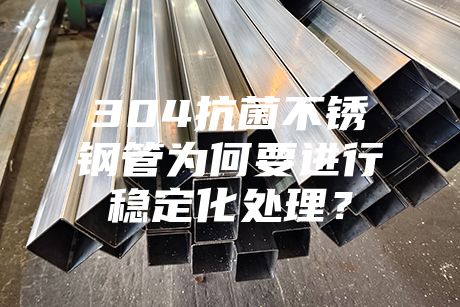 304抗菌不锈钢管为何要进行稳定化处理？