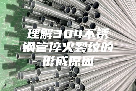 理解304不锈钢管淬火裂纹的形成原因