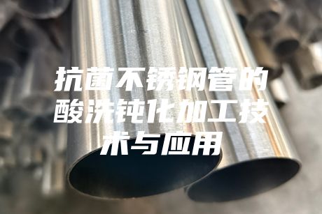 抗菌不锈钢管的酸洗钝化加工技术与应用