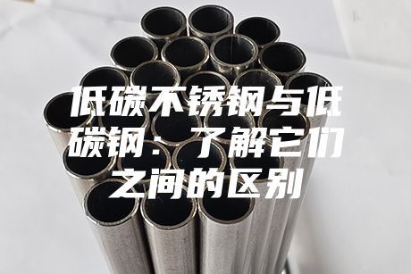 低碳不锈钢与低碳钢：了解它们之间的区别