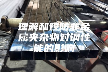 理解和预防非金属夹杂物对钢性能的影响