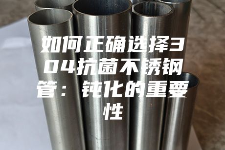 如何正确选择304抗菌不锈钢管：钝化的重要性