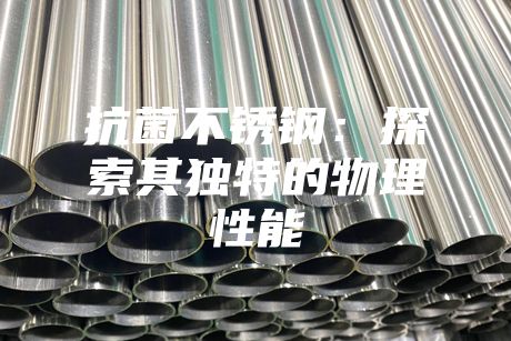 抗菌不锈钢：探索其独特的物理性能
