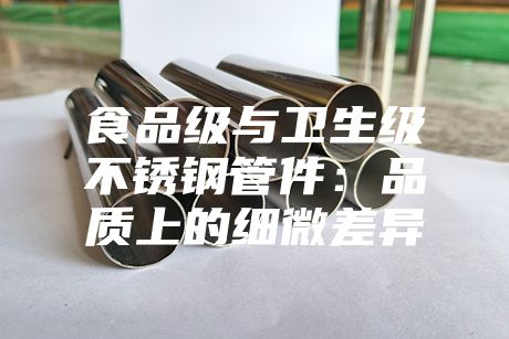食品级与卫生级不锈钢管件：品质上的细微差异