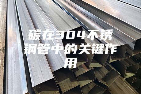 碳在304不锈钢管中的关键作用