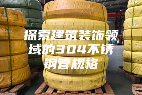 探索建筑装饰领域的304不锈钢管规格