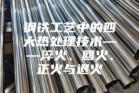 钢铁工艺中的四大热处理技术——淬火、回火、正火与退火