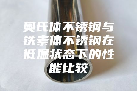 奥氏体不锈钢与铁素体不锈钢在低温状态下的性能比较
