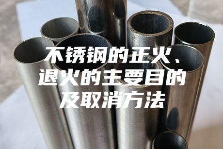 不锈钢的正火、退火的主要目的及取消方法