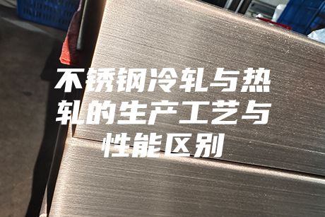 不锈钢冷轧与热轧的生产工艺与性能区别