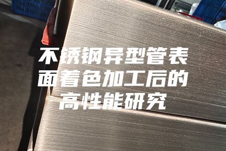 不锈钢异型管表面着色加工后的高性能研究