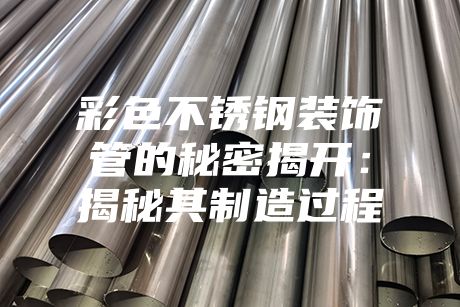 彩色不锈钢装饰管的秘密揭开：揭秘其制造过程