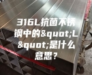 316L抗菌不锈钢中的"L"是什么意思？
