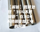 【解析】如何处理“304不锈钢管”在304不锈钢管加工中的问题