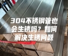 304不锈钢管也会生锈吗？如何解决生锈问题
