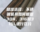 精准选择：不锈钢餐具如何根据304、316和316L进行区分